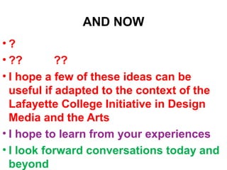 AND NOW
• ?
• ?? ??
• I hope a few of these ideas can be
useful if adapted to the context of the
Lafayette College Initiative in Design
Media and the Arts
• I hope to learn from your experiences
• I look forward conversations today and
beyond
 