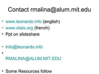 Contact rmalina@alum.mit.edu
• www.leonardo.info (english)
• www.olats.org (french)
• Ppt on slideshare
• Info@leonardo.info
•
RMALINA@ALUM.MIT.EDU
• Some Resources follow
 