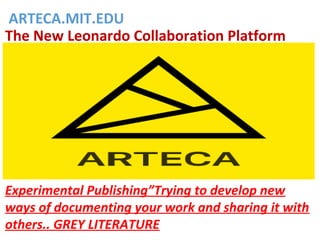 ARTECA.MIT.EDU
The New Leonardo Collaboration Platform
Experimental Publishing”Trying to develop new
ways of documenting your work and sharing it with
others.. GREY LITERATURE
 