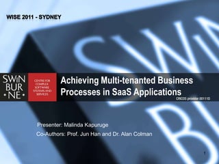 WISE 2011 - Sydney Achieving Multi-tenanted Business Processes in SaaS Applications  Presenter: Malinda Kapuruge Co-Authors: Prof. Jun Han and Dr. Alan Colman 1 
