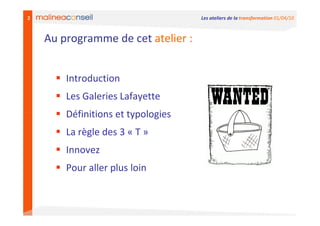 2                                   Les ateliers de la transformation 01/04/10



    Au programme de cet atelier :


        Introduction
        Les Galeries Lafayette
        Définitions et typologies
        La règle des 3 « T »
        Innovez
        Pour aller plus loin
 