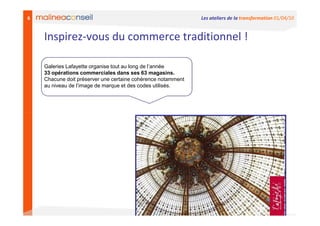 6                                                             Les ateliers de la transformation 01/04/10


    Inspirez-vous du commerce traditionnel !

    Galeries Lafayette organise tout au long de l’année
    33 opérations commerciales dans ses 63 magasins.
    Chacune doit préserver une certaine cohérence notamment
    au niveau de l’image de marque et des codes utilisés.
 
