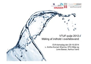 VTUF-pulje 2012
Måling af indhold i overløbsvand
EVA-temadag den 29-10-2014
v. Anitha Kumari Sharma, DTU Miljø og
Lene Bassø, Aarhus Vand
 