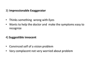 3) Impressionable Exaggerator
• Thinks something wrong with Eyes
• Wants to help the doctor and make the symptoms easy to
recognize
4) Suggestible innocent
• Convinced self of a vision problem
• Vary complacent not very worried about problem
 