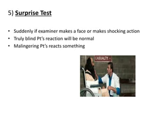5) Surprise Test
• Suddenly if examiner makes a face or makes shocking action
• Truly blind Pt’s reaction will be normal
• Malingering Pt’s reacts something
 
