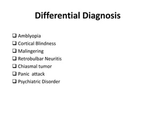 Differential Diagnosis
 Amblyopia
 Cortical Blindness
 Malingering
 Retrobulbar Neuritis
 Chiasmal tumor
 Panic attack
 Psychiatric Disorder
 