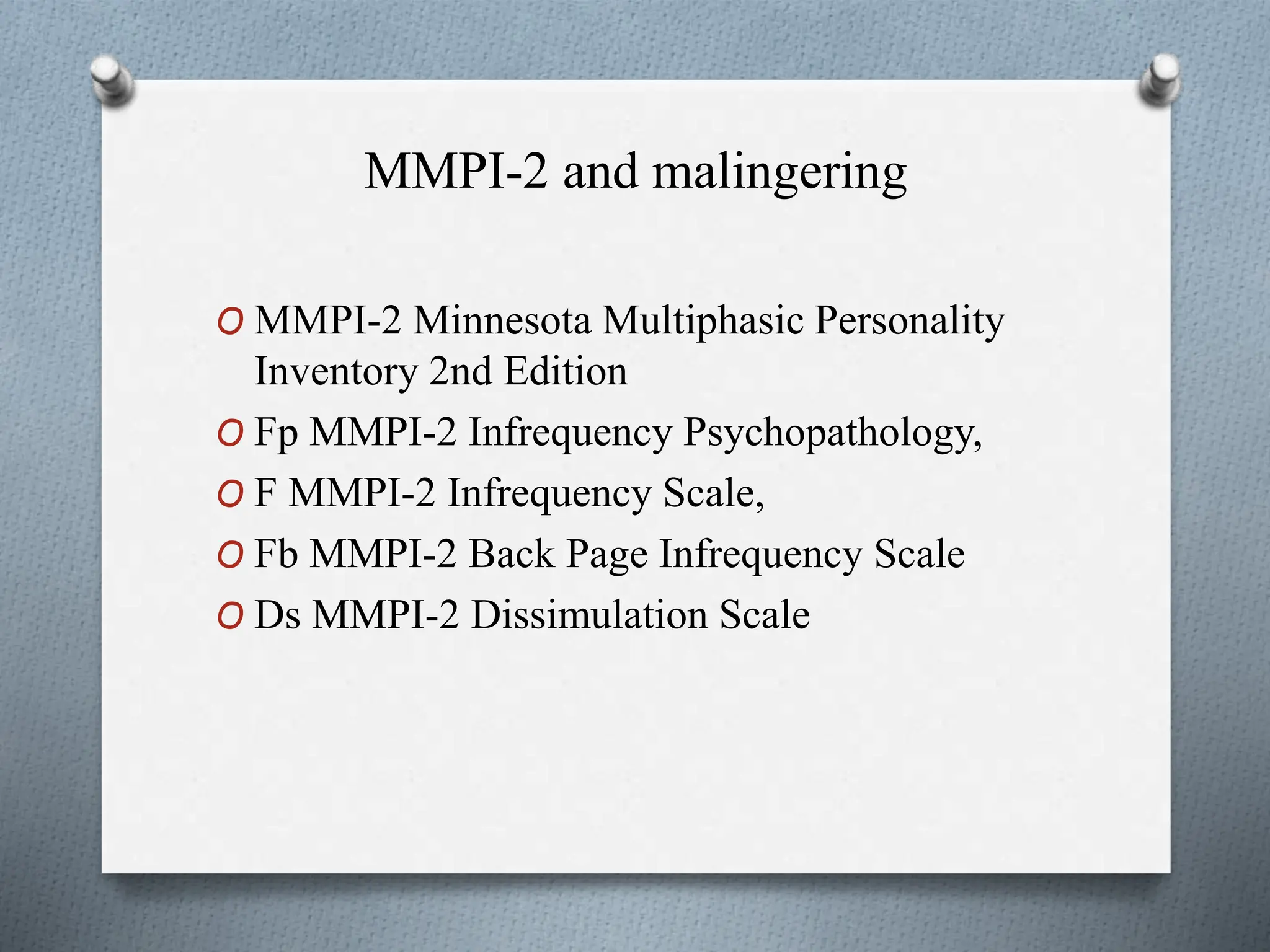 MMPI-2 and malingering
O MMPI-2 Minnesota Multiphasic Personality
Inventory 2nd Edition
O Fp MMPI-2 Infrequency Psychopathology,
O F MMPI-2 Infrequency Scale,
O Fb MMPI-2 Back Page Infrequency Scale
O Ds MMPI-2 Dissimulation Scale
 