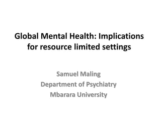 Global Mental Health: Implications for resource limited settings Samuel Maling Department of Psychiatry Mbarara University 