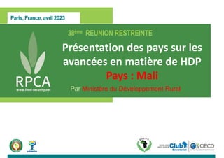 Paris, France, avril 2023
38ème REUNION RESTREINTE
Présentation des pays sur les
avancées en matière de HDP
Pays : Mali
Par Ministère du Développement Rural
 