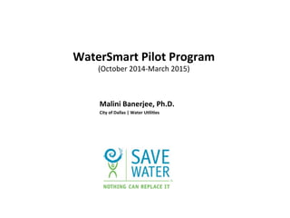 WaterSmart	
  Pilot	
  Program	
  
(October	
  2014-­‐March	
  2015)	
  
	
  
Malini	
  Banerjee,	
  Ph.D.	
  
City	
  of	...