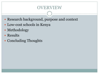 OVERVIEW

 Research background, purpose and context
 Low-cost schools in Kenya
 Methodology
 Results
 Concluding Thoughts
 