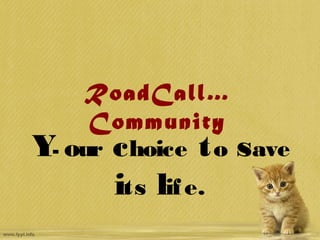 RoadCall…
     Community
Y- our c hoice t o save
       its lif e.
 