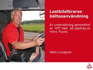 Lastbilsförares
bältesanvändning
En undersökning genomförd
av NTF Väst på uppdrag av
Volvo Trucks
Malin Lundgren
 