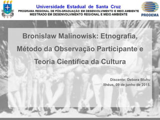 Bronislaw Malinowisk: Etnografia,
Método da Observação Participante e
Teoria Científica da Cultura
Discente: Debora Bluhu
Ilhéus, 09 de junho de 2015.
 