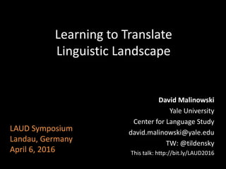 Learning to Translate
Linguistic Landscape
David Malinowski
Yale University
Center for Language Study
david.malinowski@yale.edu
TW: @tildensky
This talk: http://bit.ly/LAUD2016
LAUD Symposium
Landau, Germany
April 6, 2016
 