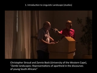 1.	
  Introduc'on	
  to	
  Linguis'c	
  Landscape	
  (studies)	
  
	
  
	
  
Christopher	
  Stroud	
  and	
  Zannie	
  Bock	
  (University	
  of	
  the	
  Western	
  Cape),	
  	
  
“Zombi	
  landscapes:	
  Representa'ons	
  of	
  apartheid	
  in	
  the	
  discourses	
  	
  
of	
  young	
  South	
  Africans”	
  	
  
	
  
 