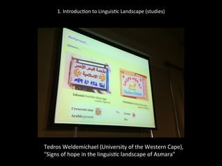 1.	
  Introduc'on	
  to	
  Linguis'c	
  Landscape	
  (studies)	
  
	
  
	
  
Tedros	
  Weldemichael	
  (University	
  of	
  the	
  Western	
  Cape),	
  	
  
"Signs	
  of	
  hope	
  in	
  the	
  linguis'c	
  landscape	
  of	
  Asmara"	
  
	
  
 