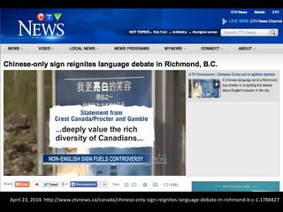 April	
  23,	
  2014:	
  hNp://www.ctvnews.ca/canada/chinese-­‐only-­‐sign-­‐reignites-­‐language-­‐debate-­‐in-­‐richmond-­‐b-­‐c-­‐1.1788427	
  
 