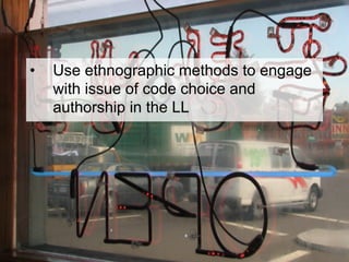 •  Use ethnographic methods to engage
with issue of code choice and
authorship in the LL
 