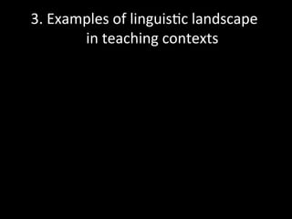 3.	
  Examples	
  of	
  linguis'c	
  landscape	
  	
  
in	
  teaching	
  contexts	
  
 