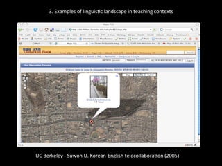3.	
  Examples	
  of	
  linguis'c	
  landscape	
  in	
  teaching	
  contexts	
  
	
  
	
  
UC	
  Berkeley	
  -­‐	
  Suwon	
  U.	
  Korean-­‐English	
  telecollabora'on	
  (2005)	
  
	
  
 