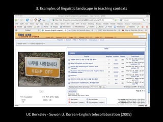 3.	
  Examples	
  of	
  linguis'c	
  landscape	
  in	
  teaching	
  contexts	
  
	
  
	
  
UC	
  Berkeley	
  -­‐	
  Suwon	
  U.	
  Korean-­‐English	
  telecollabora'on	
  (2005)	
  
	
  
 