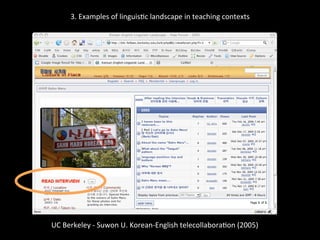 3.	
  Examples	
  of	
  linguis'c	
  landscape	
  in	
  teaching	
  contexts	
  
	
  
	
  
UC	
  Berkeley	
  -­‐	
  Suwon	
  U.	
  Korean-­‐English	
  telecollabora'on	
  (2005)	
  
	
  
 