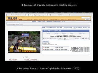 3.	
  Examples	
  of	
  linguis'c	
  landscape	
  in	
  teaching	
  contexts	
  
	
  
	
  
UC	
  Berkeley	
  -­‐	
  Suwon	
  U.	
  Korean-­‐English	
  telecollabora'on	
  (2005)	
  
	
  
 