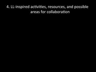 4.	
  LL-­‐inspired	
  ac'vi'es,	
  resources,	
  and	
  possible	
  	
  
areas	
  for	
  collabora'on	
  
 
