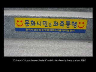 “Cultured	
  Ci'zens	
  Pass	
  on	
  the	
  Le`”	
  –	
  stairs	
  in	
  a	
  Seoul	
  subway	
  sta'on,	
  2007	
  
 