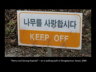 “Namu	
  reul	
  Sarang	
  Hapsida”	
  –	
  on	
  a	
  walking	
  path	
  in	
  Dongdaemun,	
  Seoul,	
  2004	
  
 