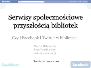 Serwisy społecznościowe
przyszłością bibliotek
Czyli Facebook i Twitter w bibliotece
Marcin Malinowski
http://malin.net.pl
malin@malin.net.pl
Chorzów, 26 marca 2010 r.
 