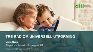 TRE RÅD OM UNIVERSELL UTFORMING
Malin Rygg
Tilsyn for universell utforming av IKT
Høstseminaret 27. september 2017 - Trondheim
 