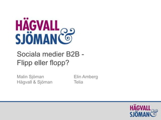 Sociala medier B2B -
Flipp eller flopp?
Malin Sjöman Elin Amberg
Hägvall & Sjöman Telia
 