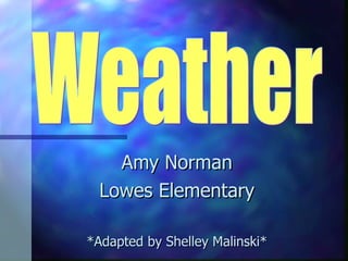 Amy Norman Lowes Elementary *Adapted by Shelley Malinski* Weather 