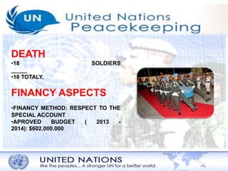 DEATH 
•18 SOLDIERS 
_____ 
•18 TOTALY. 
FINANCY ASPECTS 
•FINANCY METHOD: RESPECT TO THE 
SPECIAL ACCOUNT 
•APROVED BUDGET ( 2013 - 
2014): $602.000.000 
 