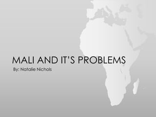 MALI AND IT’S PROBLEMS
By: Natalie Nichols
 