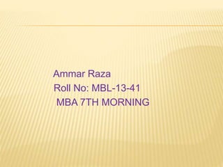 Ammar Raza
Roll No: MBL-13-41
MBA 7TH MORNING
 