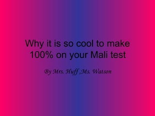 Why it is so cool to make 100% on your Mali test By Mrs. Huff ,Ms. Watson 