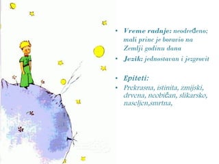 • Vreme radnje: neodre eno;đ
mali princ je boravio na
Zemlji godinu dana
• Jezik: jednostavan i jezgrovit
• Epiteti:
• Prekrasna, istinita, zmijski,
drvena, neobi an, slikarsko,č
naseljen,smrtna,
 