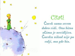 Citati
ovek samo srcemČ
dobro vidi. Ono bitno
o ima je nevidljivo.č
oveku nikad nije poČ
volji, ma gde bio.
 