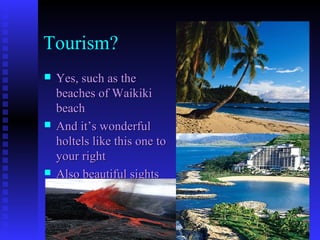 Tourism?
 Yes, such as theYes, such as the
beaches of Waikikibeaches of Waikiki
beachbeach
 And it’s wonderfulAnd it’s wonderful
holtels like this one toholtels like this one to
your rightyour right
 Also beautiful sightsAlso beautiful sights
 
