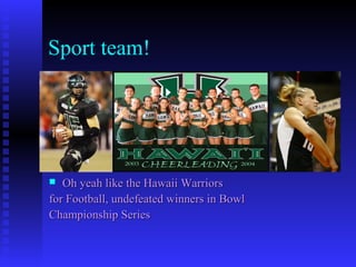 Sport team!
 Oh yeah like the Hawaii WarriorsOh yeah like the Hawaii Warriors
for Football, undefeated winners in Bowlfor Football, undefeated winners in Bowl
Championship SeriesChampionship Series
 