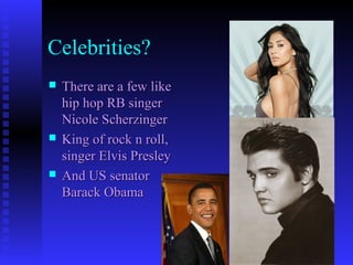 Celebrities?
 There are a few likeThere are a few like
hip hop RB singerhip hop RB singer
Nicole ScherzingerNicole Scherzinger
 King of rock n roll,King of rock n roll,
singer Elvis Presleysinger Elvis Presley
 And US senatorAnd US senator
Barack ObamaBarack Obama
 