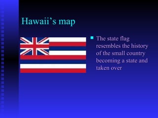 Hawaii’s map
 The state flagThe state flag
resembles the historyresembles the history
of the small countryof the small country
becoming a state andbecoming a state and
taken overtaken over
 