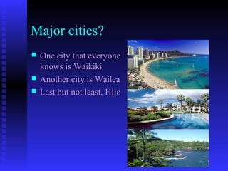 Major cities?
 One city that everyoneOne city that everyone
knows is Waikikiknows is Waikiki
 Another city is WaileaAnother city is Wailea
 Last but not least, HiloLast but not least, Hilo
 