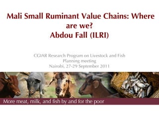 Mali Small Ruminant Value Chains: Where
                are we?
            Abdou Fall (ILRI)

       CGIAR Research Program on Livestock and Fish
                    Planning meeting
             Nairobi, 27-29 September 2011
 