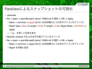 ParaView
• paraview

• ﬁle open parm9b.task1.clone1.16384.vtk OK Apply

• ﬁlters common glyph ( )

• Glyph Type = Box, X Length = 0.08, Y Length = 0.08, Glyph Mode = All Points
Apply

• +z 

• OpenGL window 

• ﬁle open parm9b.task2.clone1.16384.vtk OK Apply

• ﬁlters common glyph ( )

• Glyph
12
 