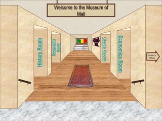 Welcome to the Museum of
                           Mali




                                                    Economics Room
                                      Civics Room
History Room

               Geography
                 Room
        Museum Entrance                                              Curator’s
                                                                      Offices
 