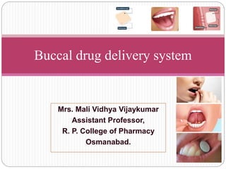Mrs. Mali Vidhya Vijaykumar
Assistant Professor,
R. P. College of Pharmacy
Osmanabad.
Buccal drug delivery system
 